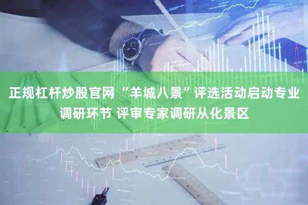 正规杠杆炒股官网 “羊城八景”评选活动启动专业调研环节 评审专家调研从化景区