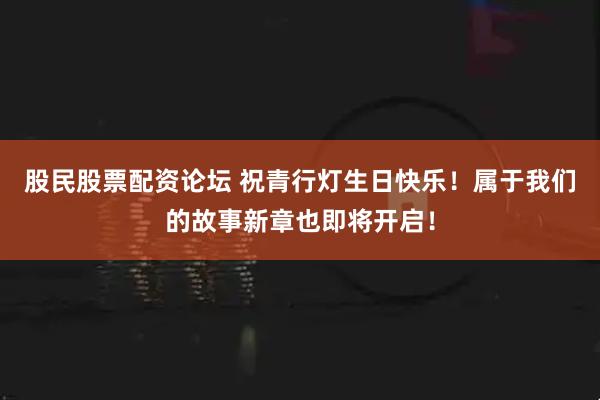 股民股票配资论坛 祝青行灯生日快乐！属于我们的故事新章也即将开启！