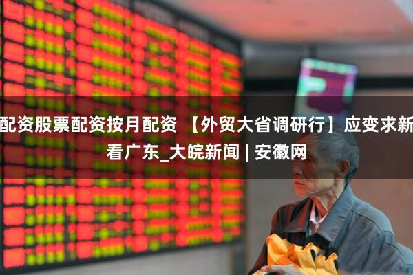 配资股票配资按月配资 【外贸大省调研行】应变求新看广东_大皖新闻 | 安徽网