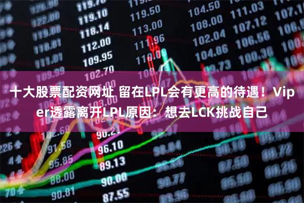 十大股票配资网址 留在LPL会有更高的待遇！Viper透露离开LPL原因：想去LCK挑战自己