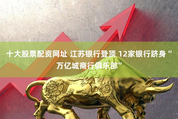 十大股票配资网址 江苏银行登顶 12家银行跻身“万亿城商行俱乐部”
