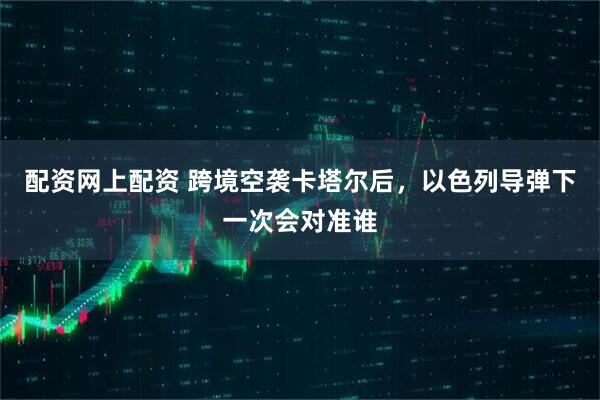 配资网上配资 跨境空袭卡塔尔后，以色列导弹下一次会对准谁