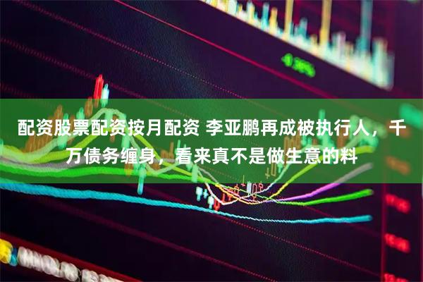 配资股票配资按月配资 李亚鹏再成被执行人，千万债务缠身，看来真不是做生意的料