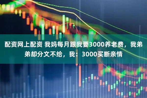 配资网上配资 我妈每月跟我要3000养老费，我弟弟却分文不给，我：3000买断亲情