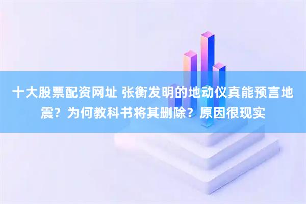 十大股票配资网址 张衡发明的地动仪真能预言地震？为何教科书将其删除？原因很现实