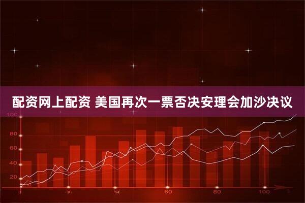 配资网上配资 美国再次一票否决安理会加沙决议