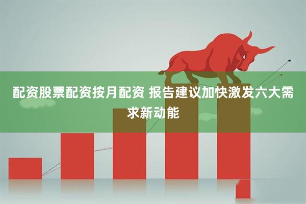 配资股票配资按月配资 报告建议加快激发六大需求新动能