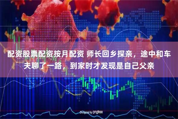 配资股票配资按月配资 师长回乡探亲，途中和车夫聊了一路，到家时才发现是自己父亲