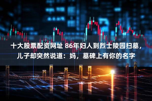 十大股票配资网址 86年妇人到烈士陵园扫墓，儿子却突然说道：妈，墓碑上有你的名字