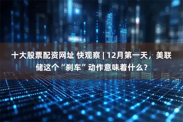 十大股票配资网址 快观察 | 12月第一天，美联储这个“刹车”动作意味着什么？