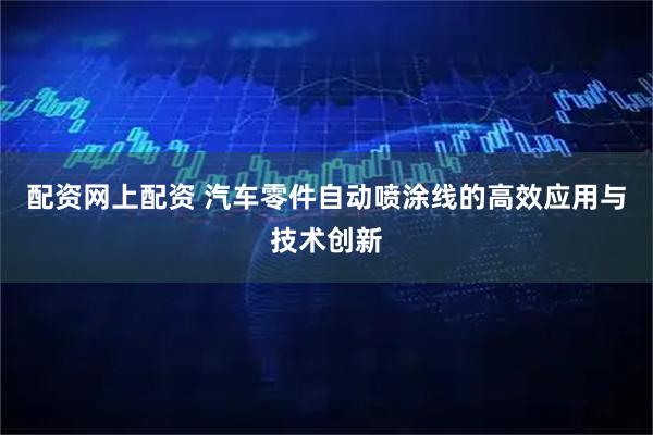 配资网上配资 汽车零件自动喷涂线的高效应用与技术创新