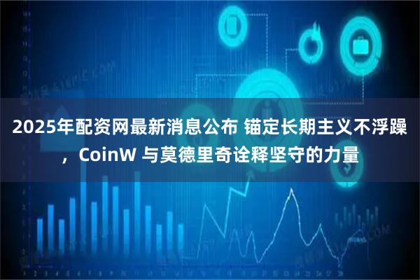 2025年配资网最新消息公布 锚定长期主义不浮躁，CoinW 与莫德里奇诠释坚守的力量